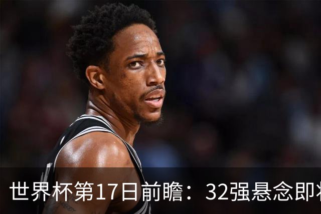 世界杯第17日前瞻：32强悬念即将全部揭晓 39岁超巨争创神迹
