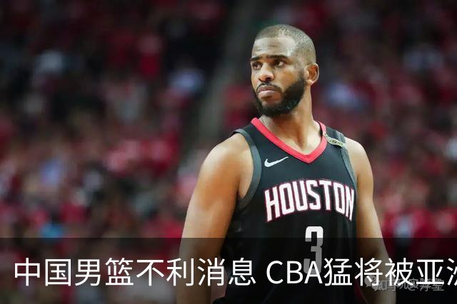 中国男篮不利消息 CBA猛将被亚洲劲敌抢先归化 亚运会难度升级
