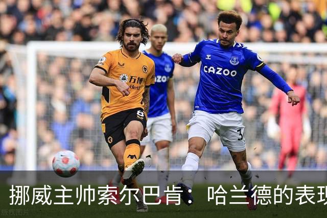 挪威主帅索尔巴肯：哈兰德的表现在预料之中，全队发挥接近完美