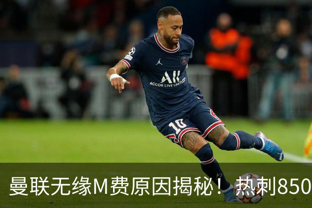 曼联无缘M费原因揭秘！热刺8500万钞能力截胡，没欧战凭啥狂花钱