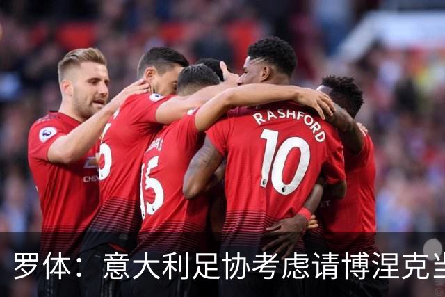 罗体：意大利足协考虑请博涅克当技术总监，马尔蒂尼也是候选人