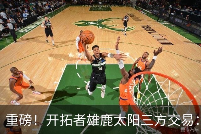 重磅！开拓者雄鹿太阳三方交易：利拉德去雄鹿